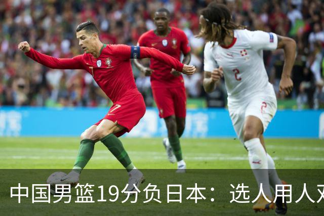 中国男篮19分负日本：选人用人双重困局，危机就在眼前